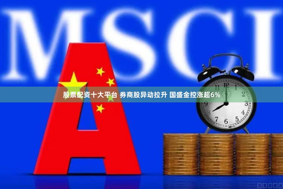 股票配资十大平台 券商股异动拉升 国盛金控涨超6%