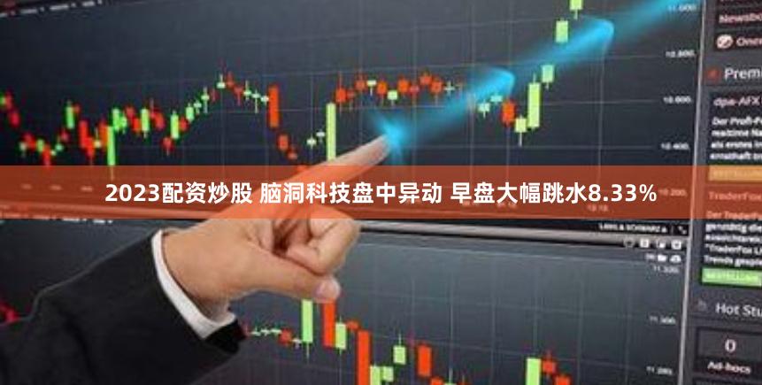 2023配资炒股 脑洞科技盘中异动 早盘大幅跳水8.33%