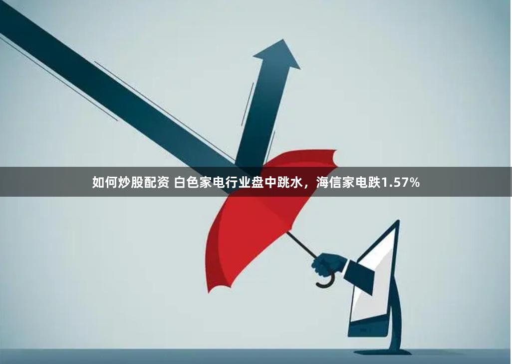 如何炒股配资 白色家电行业盘中跳水，海信家电跌1.57%