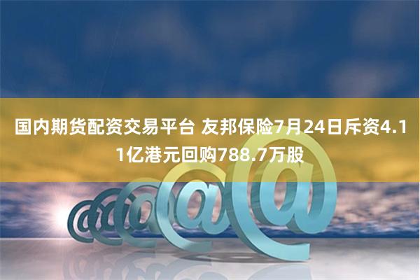 国内期货配资交易平台 友邦保险7月24日斥资4.11亿港元回购788.7万股