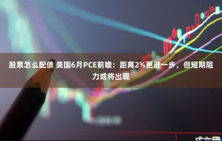 股票怎么配债 美国6月PCE前瞻：距离2%更进一步，但短期阻力或将出现