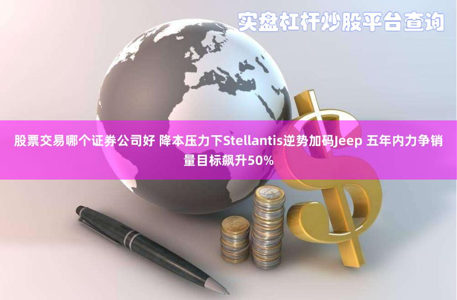 股票交易哪个证券公司好 降本压力下Stellantis逆势加码Jeep 五年内力争销量目标飙升50%