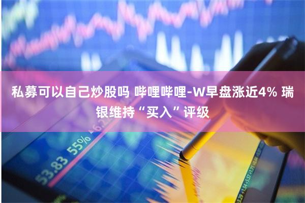 私募可以自己炒股吗 哔哩哔哩-W早盘涨近4% 瑞银维持“买入”评级