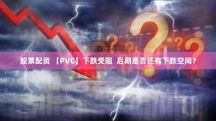 股票配资 【PVC】下跌受阻  后期是否还有下跌空间？