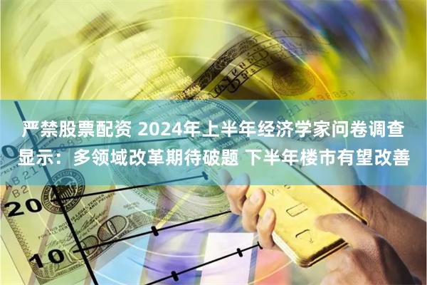 严禁股票配资 2024年上半年经济学家问卷调查显示：多领域改革期待破题 下半年楼市有望改善