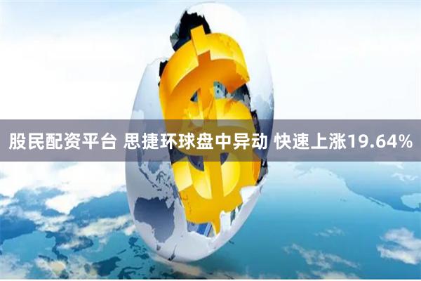 股民配资平台 思捷环球盘中异动 快速上涨19.64%