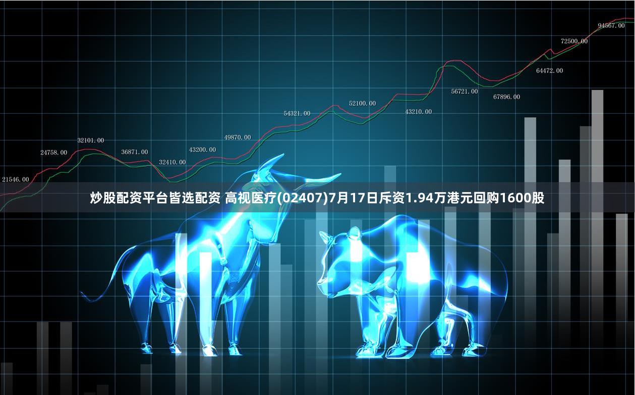 炒股配资平台皆选配资 高视医疗(02407)7月17日斥资1.94万港元回购1600股