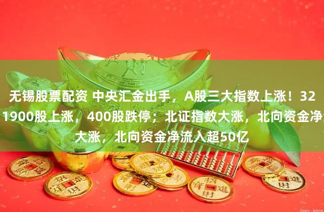 无锡股票配资 中央汇金出手，A股三大指数上涨！3200股下跌，1900股上涨，400股跌停；北证指数大涨，北向资金净流入超50亿