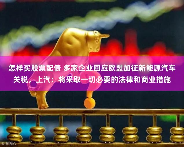 怎样买股票配债 多家企业回应欧盟加征新能源汽车关税，上汽：将采取一切必要的法律和商业措施