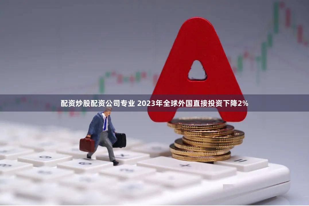 配资炒股配资公司专业 2023年全球外国直接投资下降2%