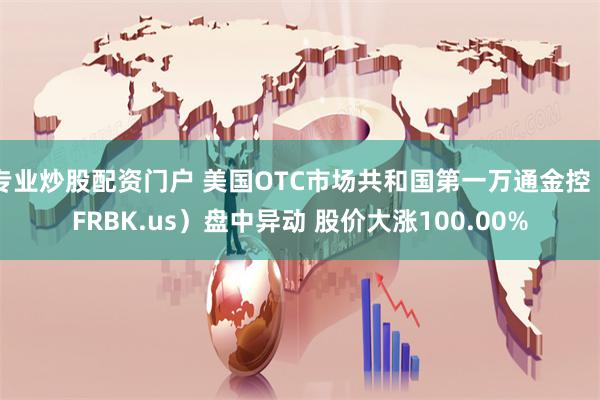 专业炒股配资门户 美国OTC市场共和国第一万通金控（FRBK.us）盘中异动 股价大涨100.00%