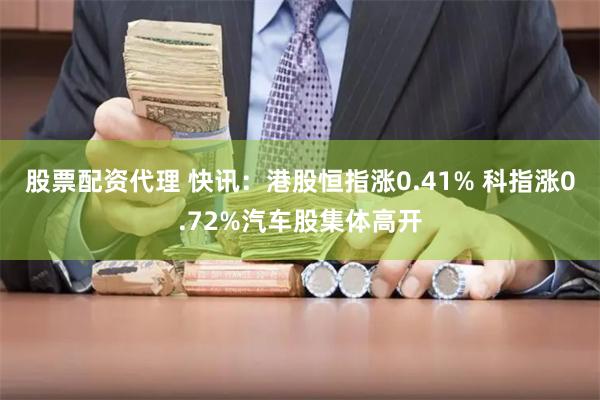 股票配资代理 快讯：港股恒指涨0.41% 科指涨0.72%汽车股集体高开