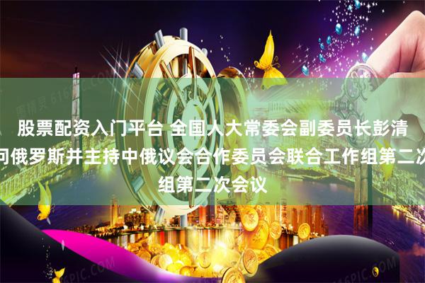 股票配资入门平台 全国人大常委会副委员长彭清华访问俄罗斯并主持中俄议会合作委员会联合工作组第二次会议