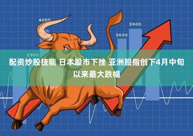 配资炒股技能 日本股市下挫 亚洲股指创下4月中旬以来最大跌幅