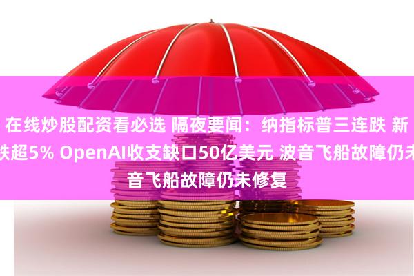 在线炒股配资看必选 隔夜要闻：纳指标普三连跌 新东方跌超5% OpenAI收支缺口50亿美元 波音飞船故障仍未修复