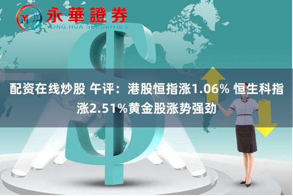 配资在线炒股 午评：港股恒指涨1.06% 恒生科指涨2.51%黄金股涨势强劲