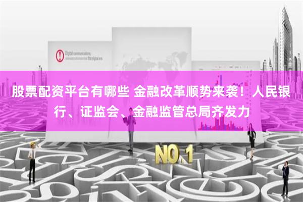 股票配资平台有哪些 金融改革顺势来袭！人民银行、证监会、金融监管总局齐发力