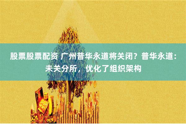 股票股票配资 广州普华永道将关闭？普华永道：未关分所，优化了组织架构