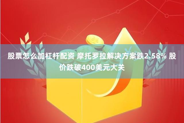 股票怎么加杠杆配资 摩托罗拉解决方案跌2.58% 股价跌破400美元大关