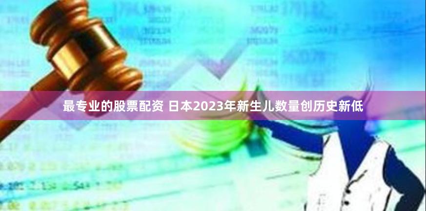 最专业的股票配资 日本2023年新生儿数量创历史新低