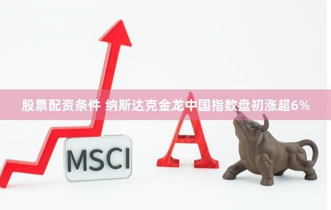 股票配资条件 纳斯达克金龙中国指数盘初涨超6%