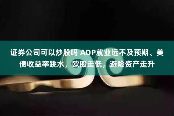 证券公司可以炒股吗 ADP就业远不及预期、美债收益率跳水，欧股走低，避险资产走升