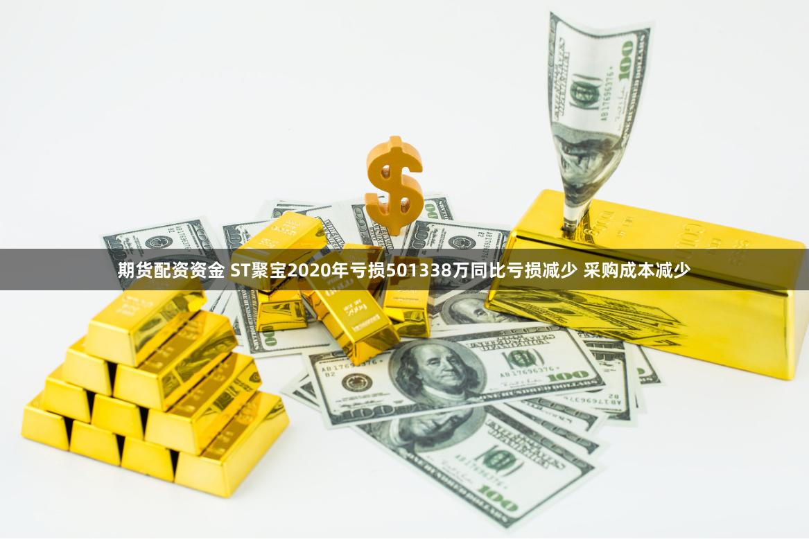 期货配资资金 ST聚宝2020年亏损501338万同比亏损减少 采购成本减少