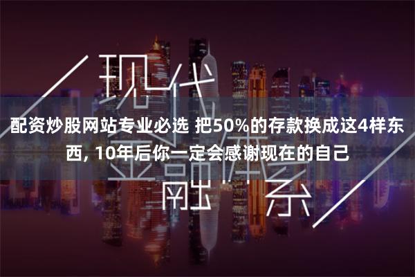 配资炒股网站专业必选 把50%的存款换成这4样东西, 10年后你一定会感谢现在的自己