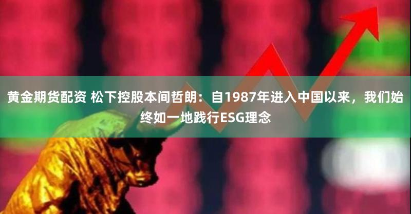 黄金期货配资 松下控股本间哲朗：自1987年进入中国以来，我们始终如一地践行ESG理念