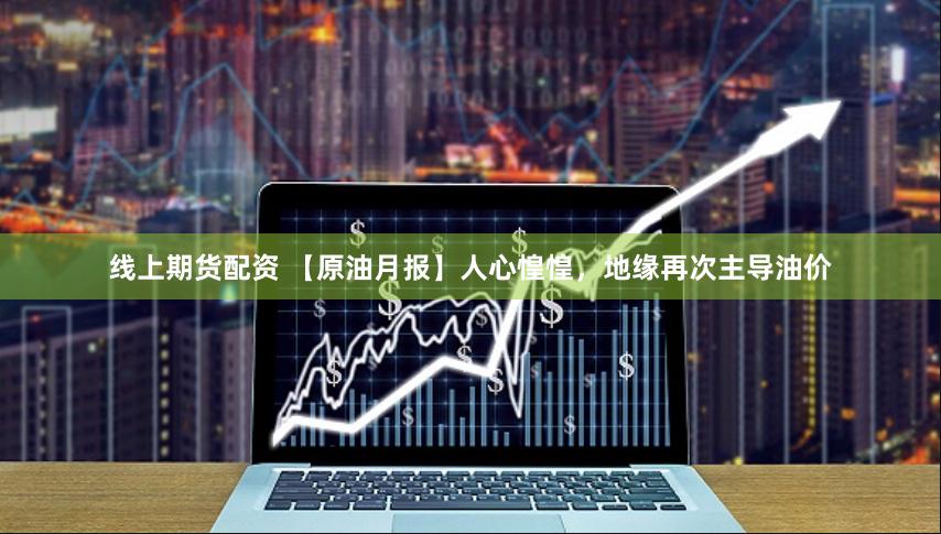 线上期货配资 【原油月报】人心惶惶，地缘再次主导油价