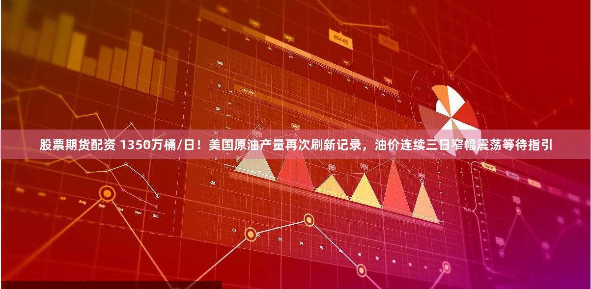 股票期货配资 1350万桶/日！美国原油产量再次刷新记录，油价连续三日窄幅震荡等待指引