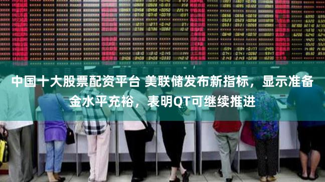 中国十大股票配资平台 美联储发布新指标，显示准备金水平充裕，表明QT可继续推进