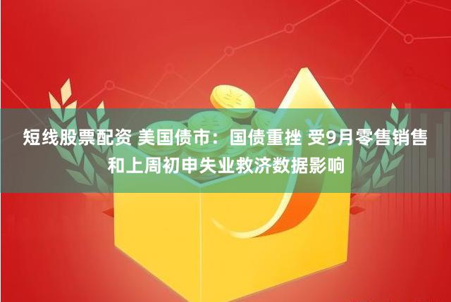短线股票配资 美国债市：国债重挫 受9月零售销售和上周初申失业救济数据影响