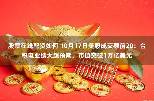 股票在线配资如何 10月17日美股成交额前20：台积电业绩大超预期，市值突破1万亿美元