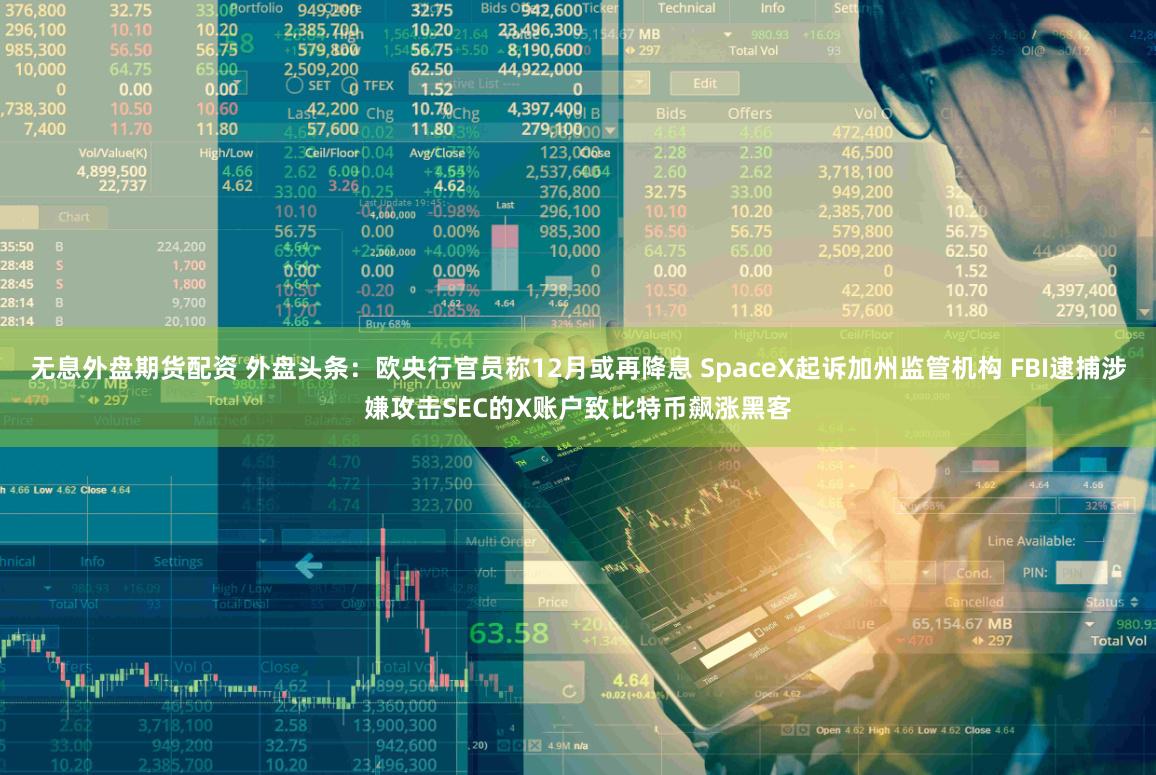 无息外盘期货配资 外盘头条：欧央行官员称12月或再降息 SpaceX起诉加州监管机构 FBI逮捕涉嫌攻击SEC的X账户致比特币飙涨黑客
