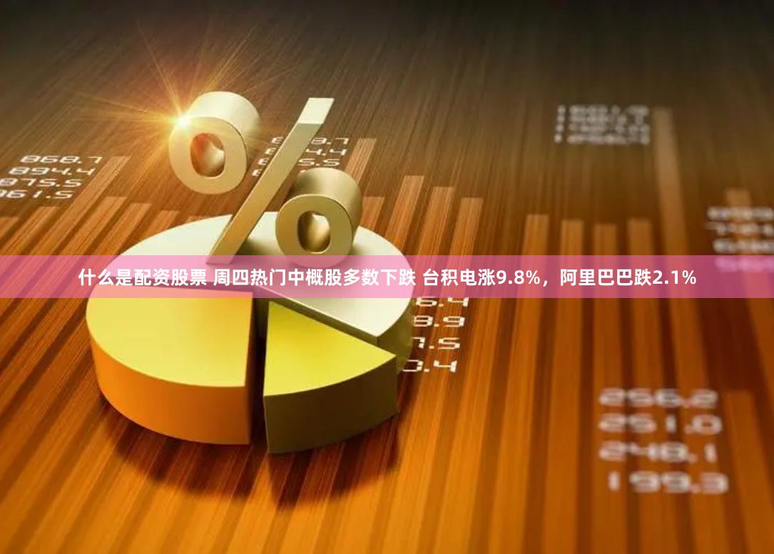 什么是配资股票 周四热门中概股多数下跌 台积电涨9.8%，阿里巴巴跌2.1%