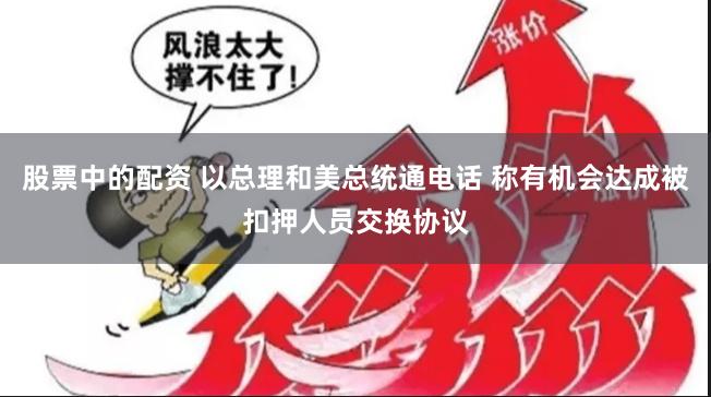 股票中的配资 以总理和美总统通电话 称有机会达成被扣押人员交换协议