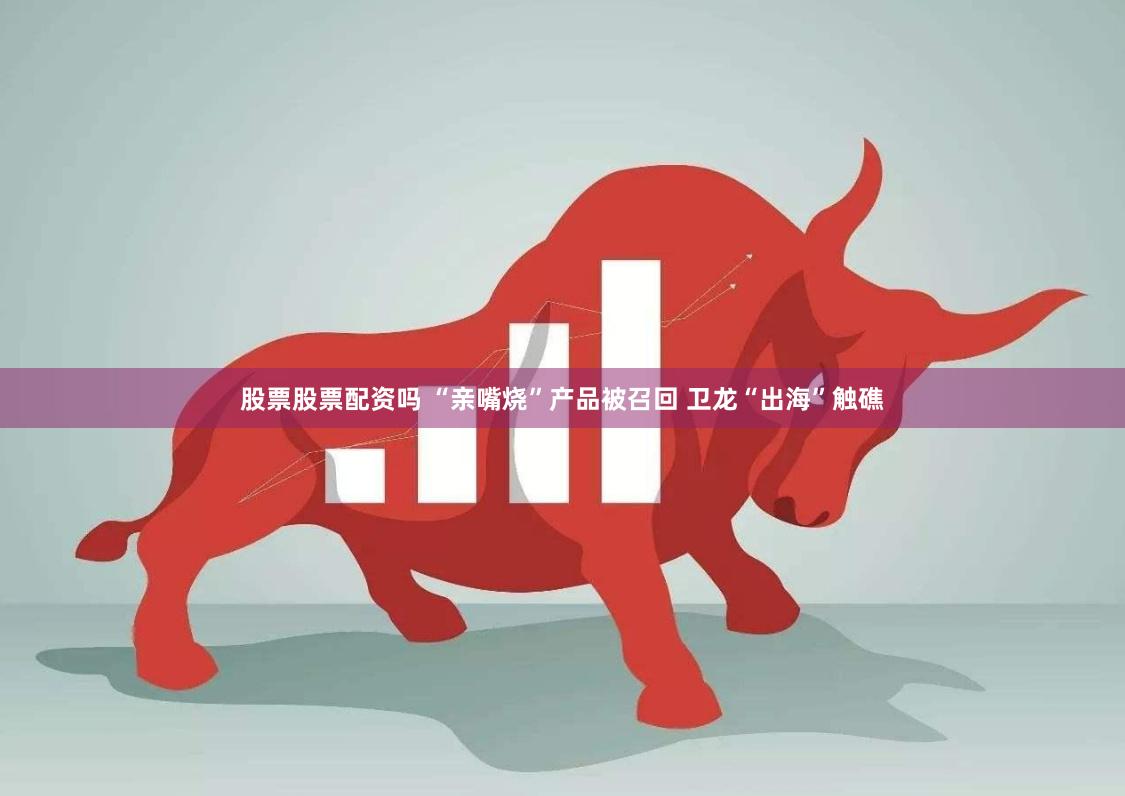 股票股票配资吗 “亲嘴烧”产品被召回 卫龙“出海”触礁