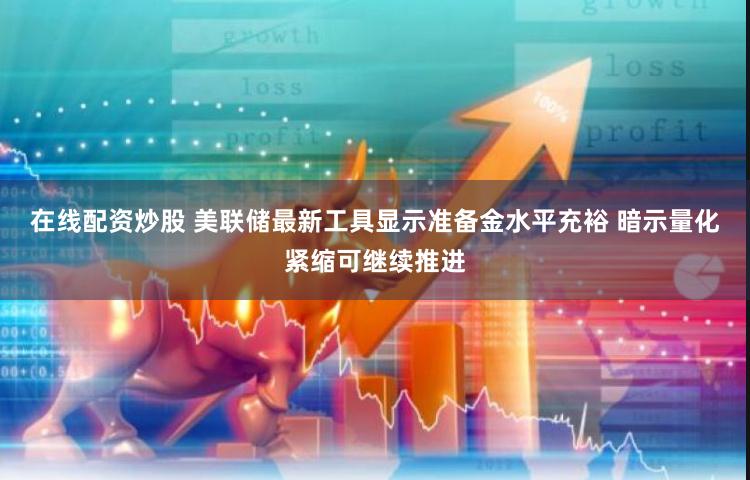 在线配资炒股 美联储最新工具显示准备金水平充裕 暗示量化紧缩可继续推进