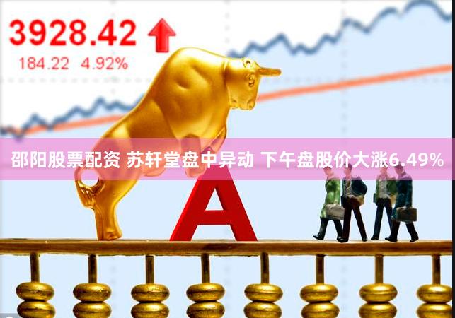 邵阳股票配资 苏轩堂盘中异动 下午盘股价大涨6.49%