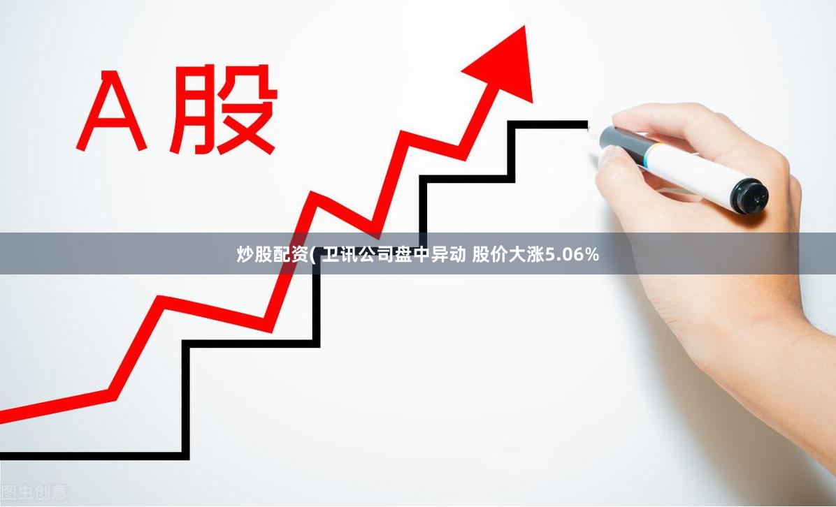 炒股配资( 卫讯公司盘中异动 股价大涨5.06%