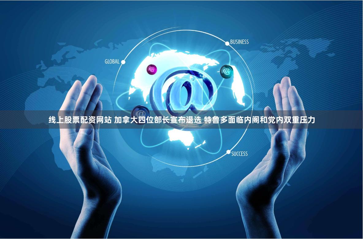 线上股票配资网站 加拿大四位部长宣布退选 特鲁多面临内阁和党内双重压力