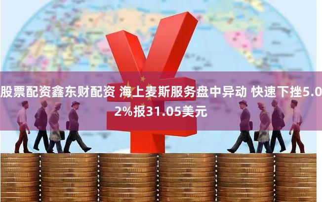股票配资鑫东财配资 海上麦斯服务盘中异动 快速下挫5.02%报31.05美元