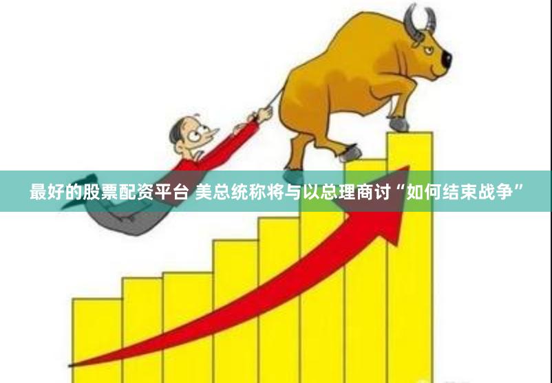 最好的股票配资平台 美总统称将与以总理商讨“如何结束战争”