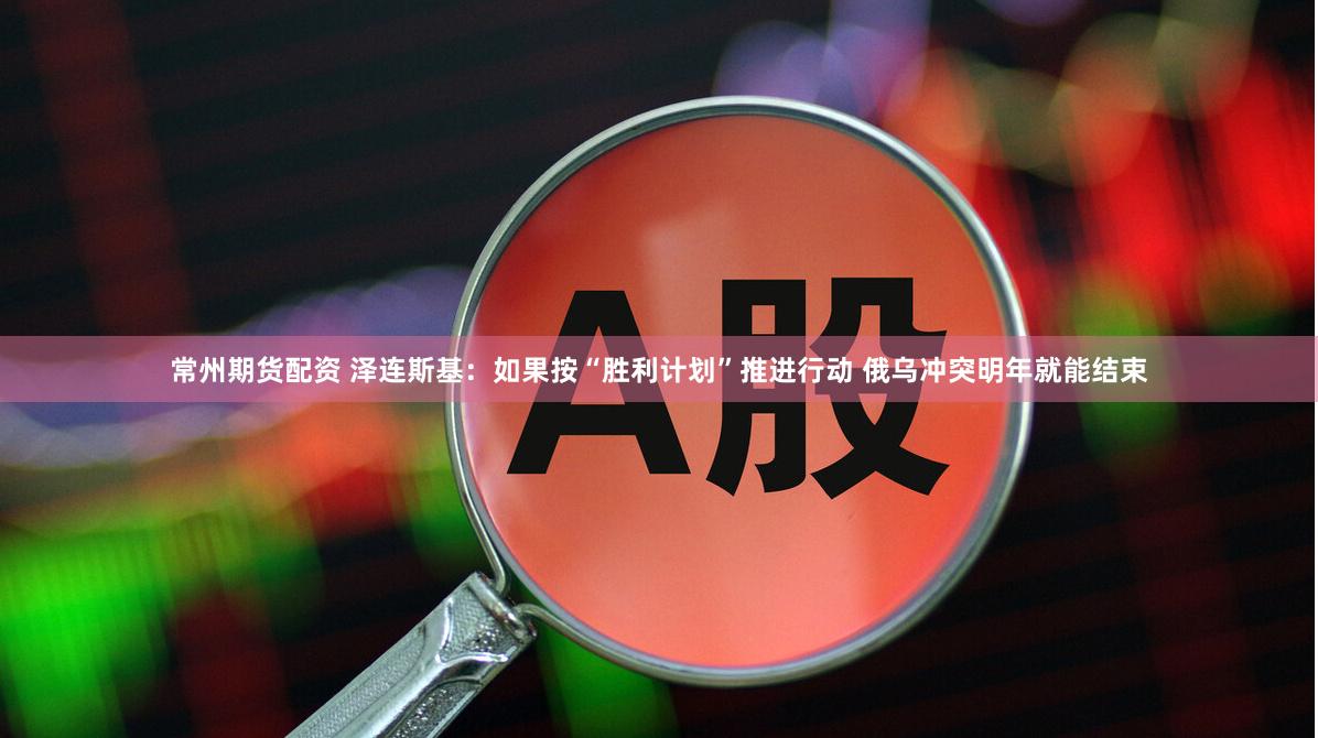 常州期货配资 泽连斯基：如果按“胜利计划”推进行动 俄乌冲突明年就能结束