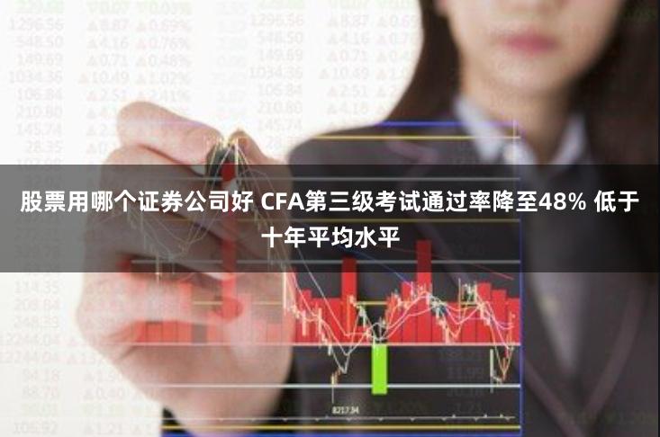 股票用哪个证券公司好 CFA第三级考试通过率降至48% 低于十年平均水平