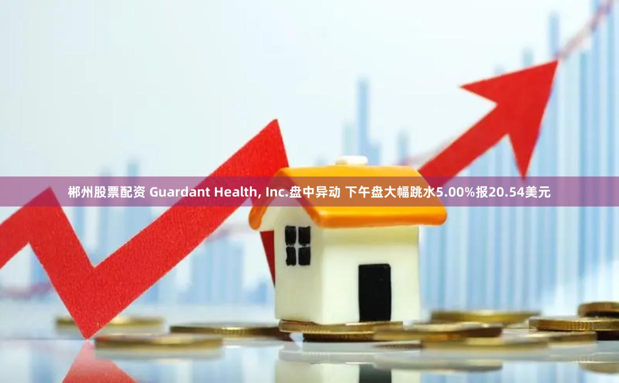 郴州股票配资 Guardant Health, Inc.盘中异动 下午盘大幅跳水5.00%报20.54美元