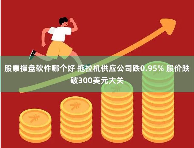 股票操盘软件哪个好 拖拉机供应公司跌0.95% 股价跌破300美元大关
