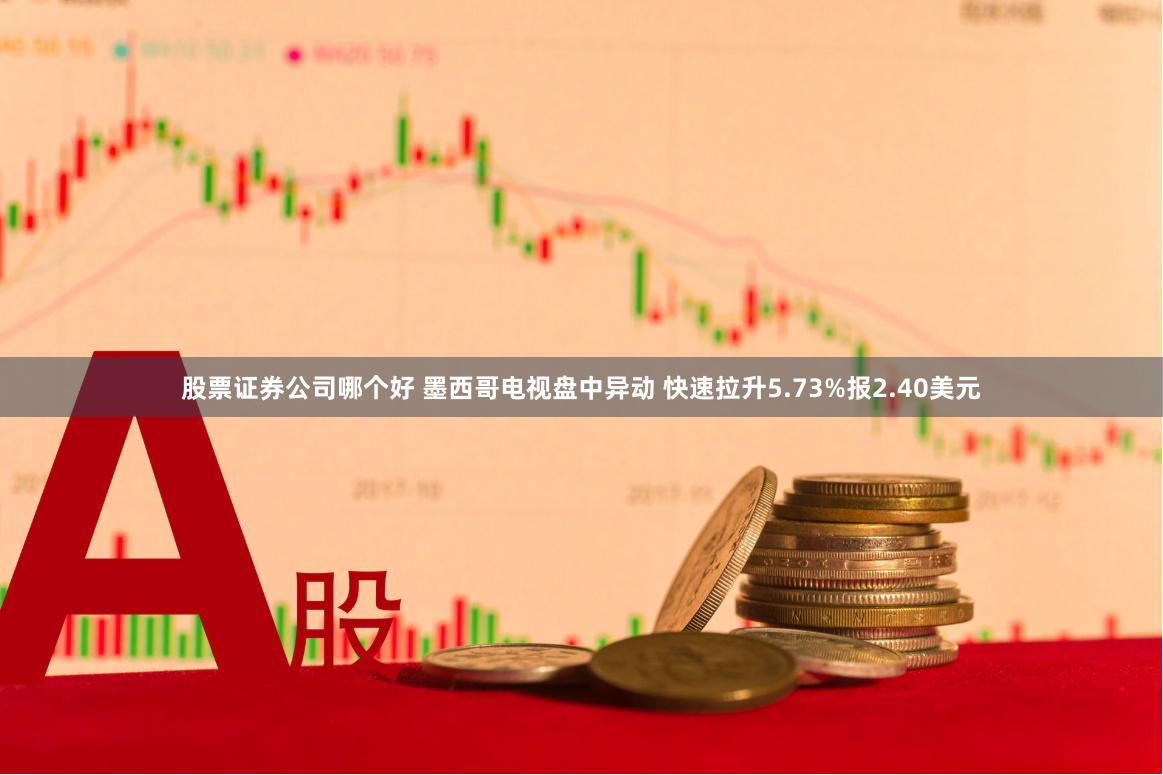 股票证券公司哪个好 墨西哥电视盘中异动 快速拉升5.73%报2.40美元