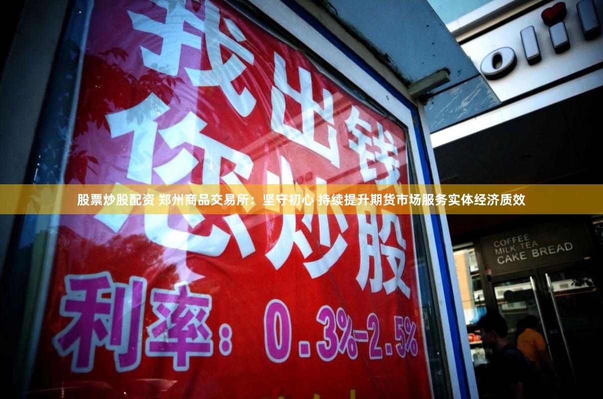 股票炒股配资 郑州商品交易所：坚守初心 持续提升期货市场服务实体经济质效